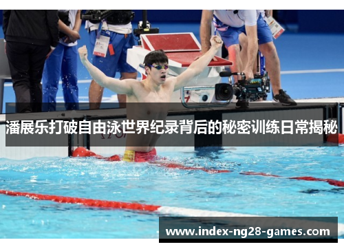 潘展乐打破自由泳世界纪录背后的秘密训练日常揭秘