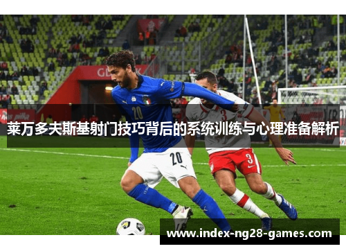 莱万多夫斯基射门技巧背后的系统训练与心理准备解析