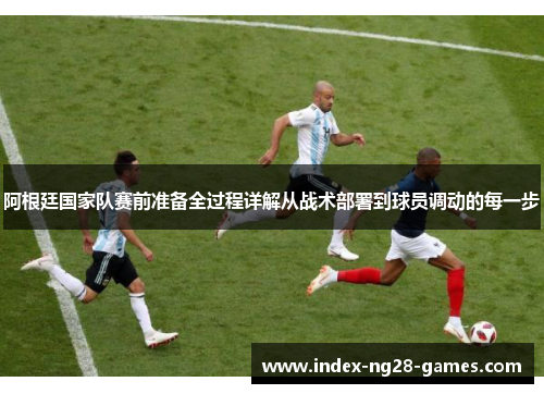 阿根廷国家队赛前准备全过程详解从战术部署到球员调动的每一步
