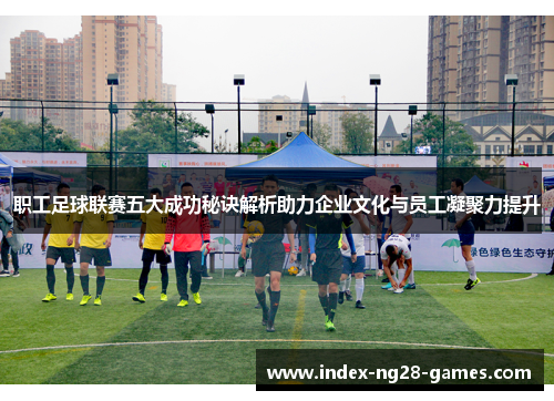 职工足球联赛五大成功秘诀解析助力企业文化与员工凝聚力提升