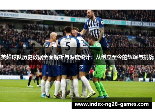 英超球队历史数据全面解析与深度统计：从创立至今的辉煌与挑战
