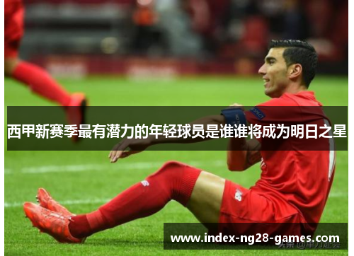 西甲新赛季最有潜力的年轻球员是谁谁将成为明日之星